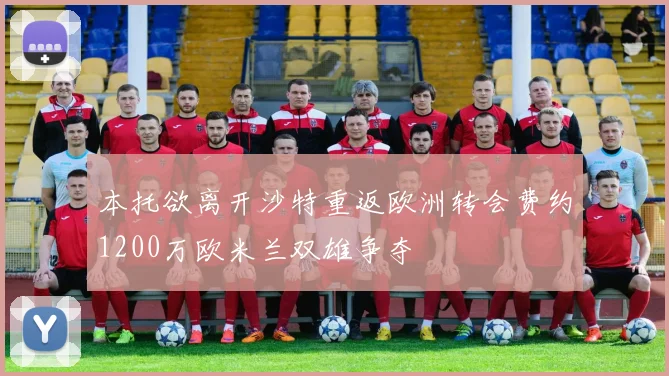 本托欲离开沙特重返欧洲转会费约1200万欧米兰双雄争夺
