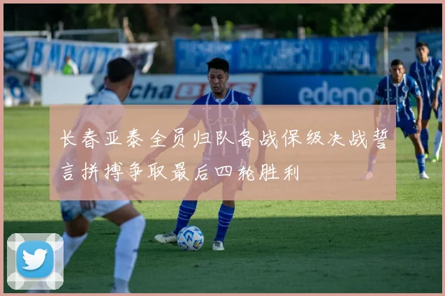 长春亚泰全员归队备战保级决战誓言拼搏争取最后四轮胜利