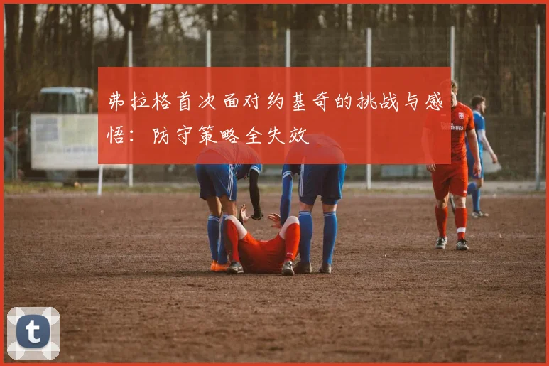弗拉格首次面对约基奇的挑战与感悟：防守策略全失效
