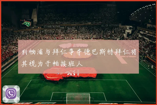 利物浦与拜仁争夺德巴斯特拜仁将其视为于帕接班人