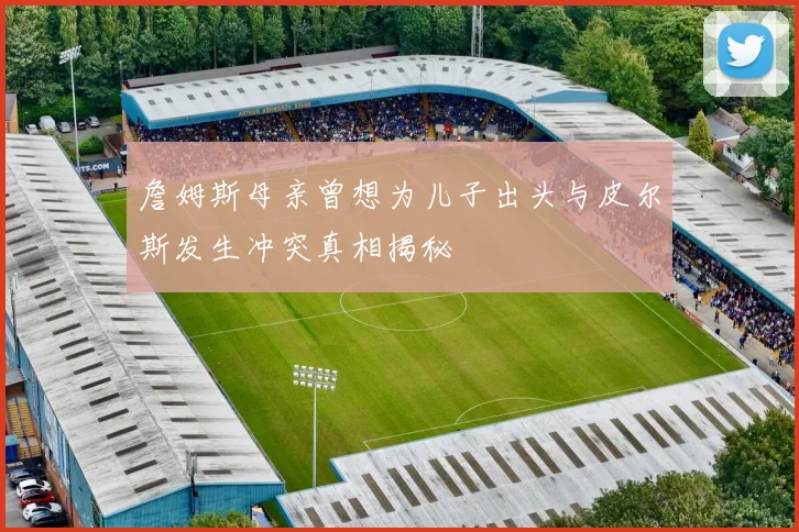 詹姆斯母亲曾想为儿子出头与皮尔斯发生冲突真相揭秘