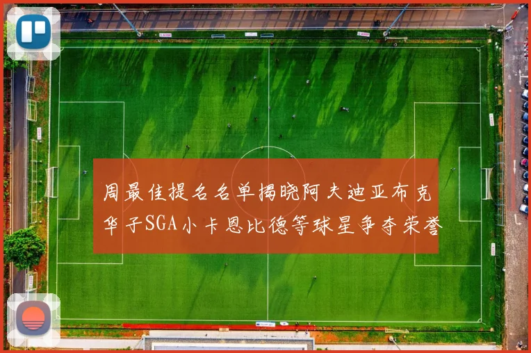 周最佳提名名单揭晓阿夫迪亚布克华子SGA小卡恩比德等球星争夺荣誉