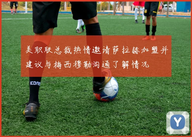 美职联总裁热情邀请萨拉赫加盟并建议与梅西穆勒沟通了解情况