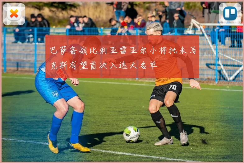 巴萨备战比利亚雷亚尔小将托米马克斯有望首次入选大名单