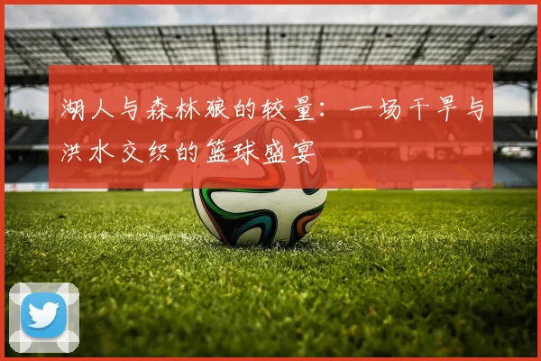 湖人与森林狼的较量：一场干旱与洪水交织的篮球盛宴