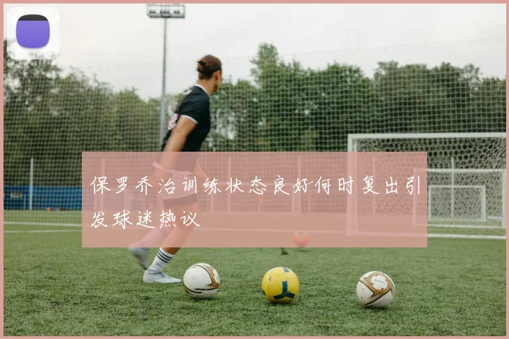 保罗乔治训练状态良好何时复出引发球迷热议