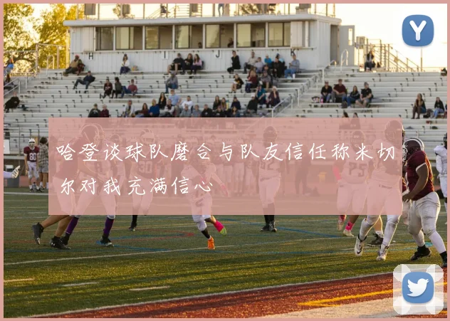 哈登谈球队磨合与队友信任称米切尔对我充满信心