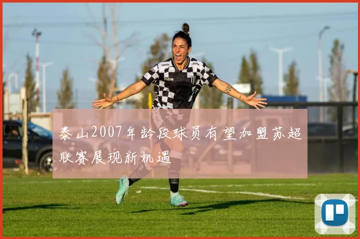 泰山2007年龄段球员有望加盟苏超联赛展现新机遇