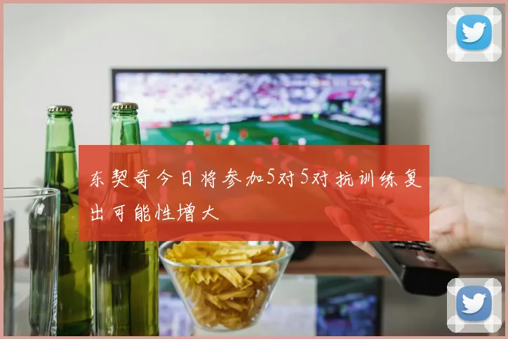 东契奇今日将参加5对5对抗训练复出可能性增大