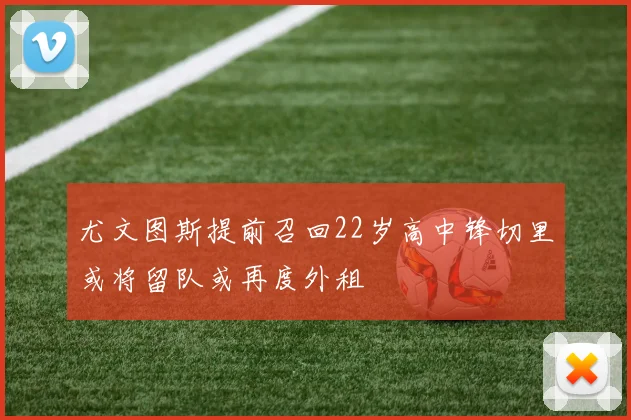 尤文图斯提前召回22岁高中锋切里或将留队或再度外租