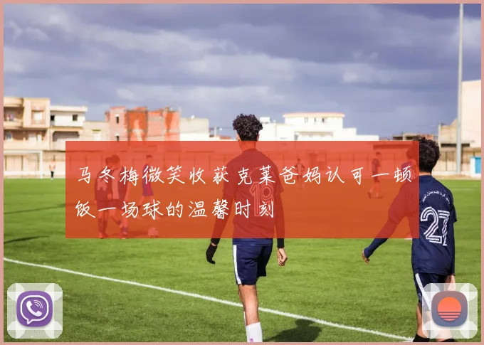 马冬梅微笑收获克莱爸妈认可一顿饭一场球的温馨时刻