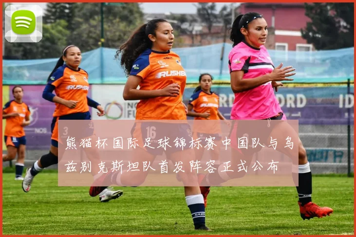 熊猫杯国际足球锦标赛中国队与乌兹别克斯坦队首发阵容正式公布