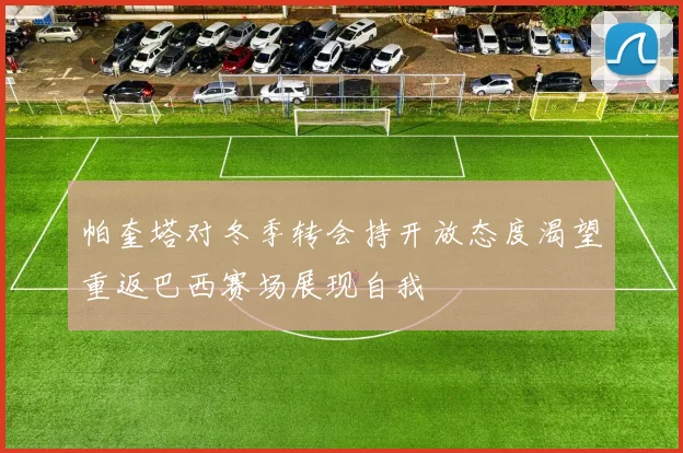 帕奎塔对冬季转会持开放态度渴望重返巴西赛场展现自我