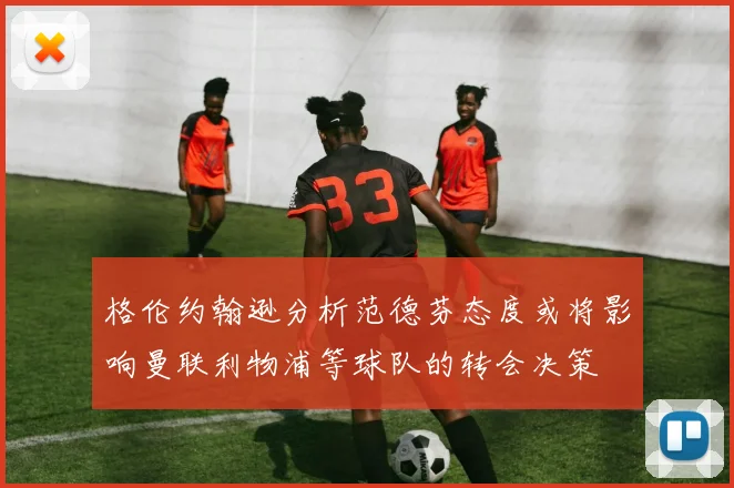 格伦约翰逊分析范德芬态度或将影响曼联利物浦等球队的转会决策