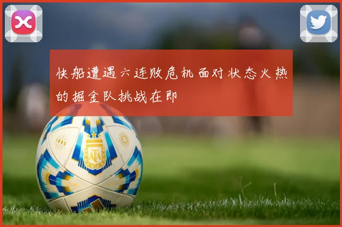 快船遭遇六连败危机面对状态火热的掘金队挑战在即