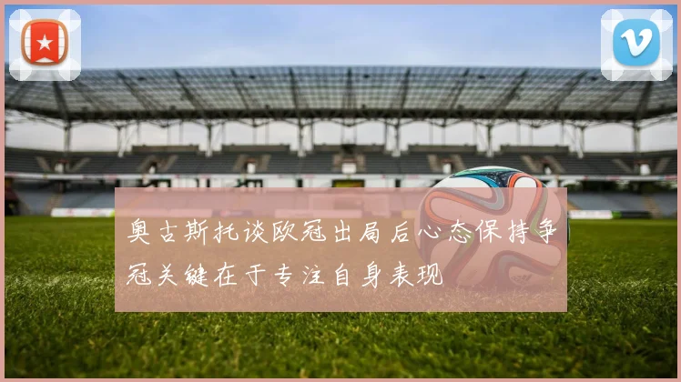 奥古斯托谈欧冠出局后心态保持争冠关键在于专注自身表现