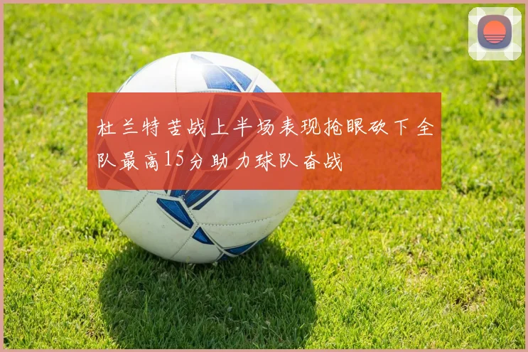 杜兰特苦战上半场表现抢眼砍下全队最高15分助力球队奋战