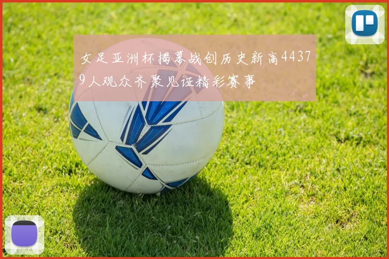 女足亚洲杯揭幕战创历史新高44379人观众齐聚见证精彩赛事