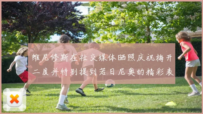 维尼修斯在社交媒体晒照庆祝梅开二度并特别提到若日尼奥的精彩表现