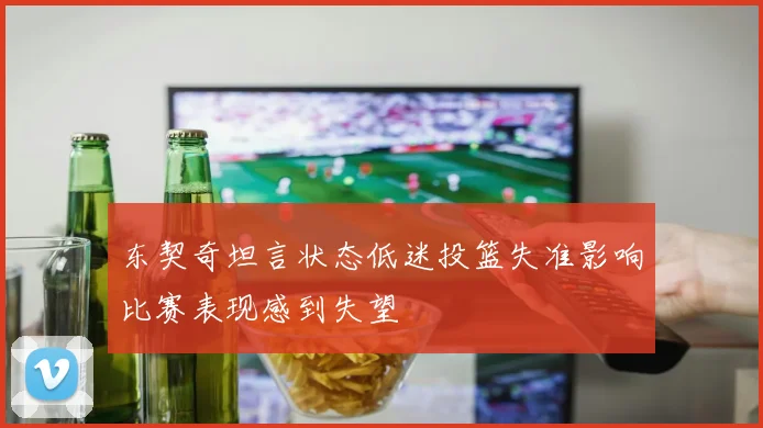 东契奇坦言状态低迷投篮失准影响比赛表现感到失望