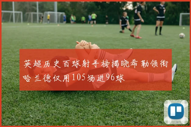 英超历史百球射手榜揭晓希勒领衔哈兰德仅用105场进96球