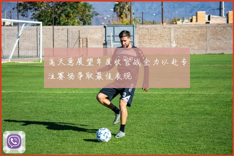 高天意展望年度收官战全力以赴专注赛场争取最佳表现