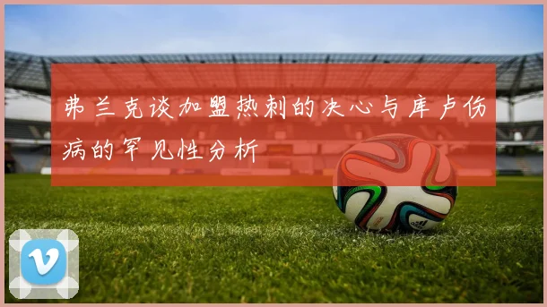 弗兰克谈加盟热刺的决心与库卢伤病的罕见性分析