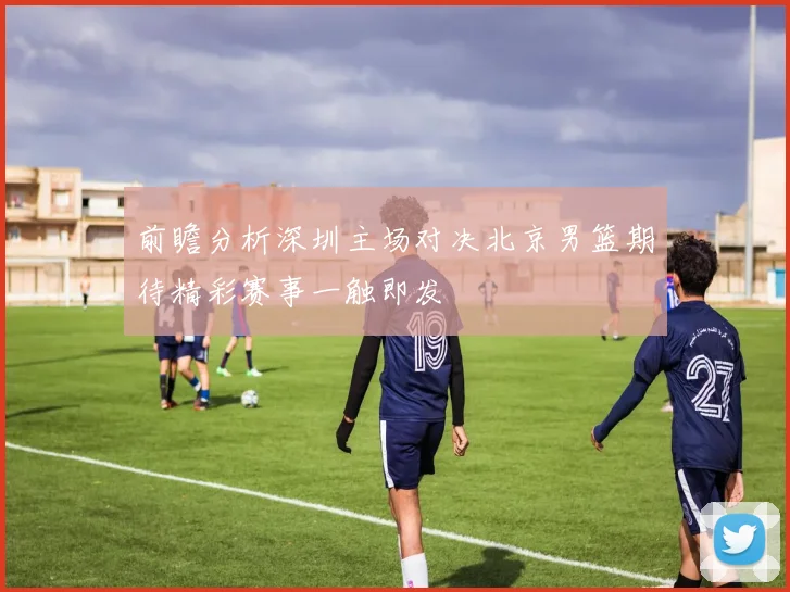 前瞻分析深圳主场对决北京男篮期待精彩赛事一触即发