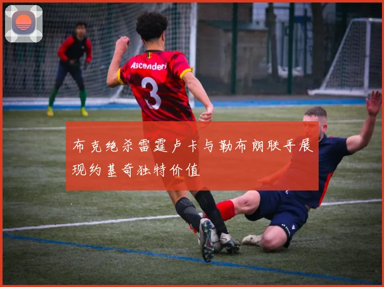 布克绝杀雷霆卢卡与勒布朗联手展现约基奇独特价值