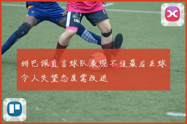 姆巴佩直言球队表现不佳最后丢球令人失望态度需改进