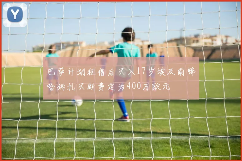 巴萨计划租借后买入17岁埃及前锋哈姆扎买断费定为400万欧元