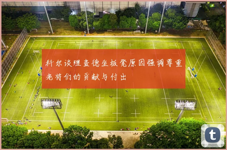 科尔谈理查德坐板凳原因强调尊重老将们的贡献与付出
