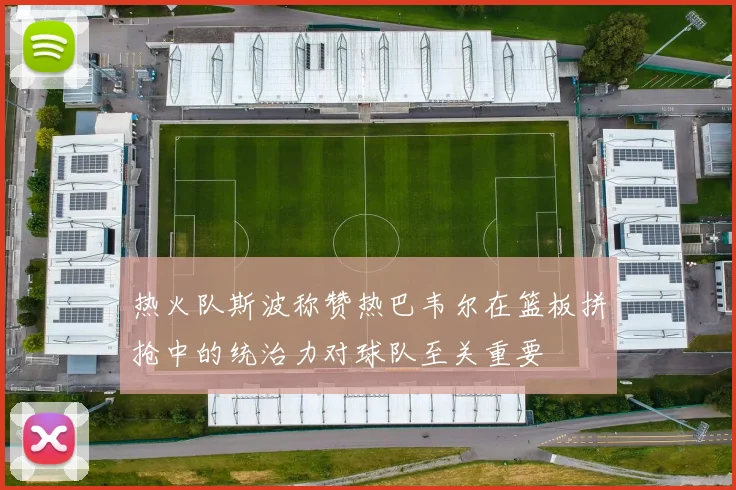 热火队斯波称赞热巴韦尔在篮板拼抢中的统治力对球队至关重要