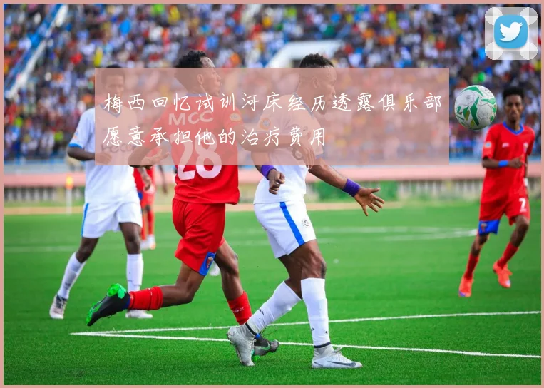 梅西回忆试训河床经历透露俱乐部愿意承担他的治疗费用