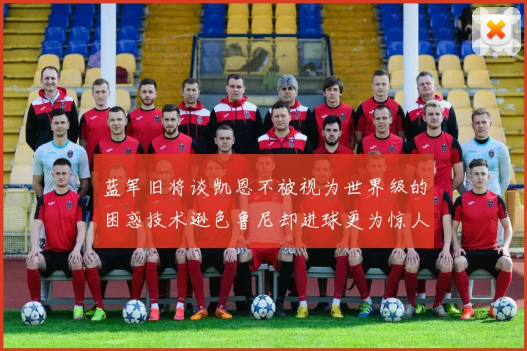 蓝军旧将谈凯恩不被视为世界级的困惑技术逊色鲁尼却进球更为惊人