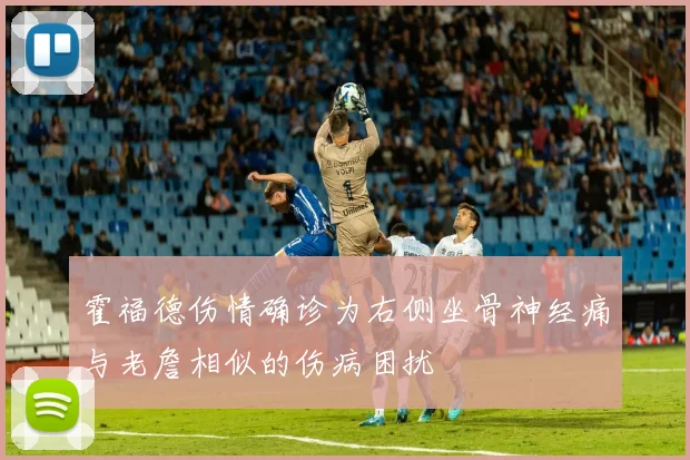 霍福德伤情确诊为右侧坐骨神经痛与老詹相似的伤病困扰