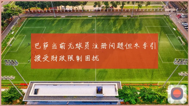 巴萨当前无球员注册问题但冬季引援受财政限制困扰