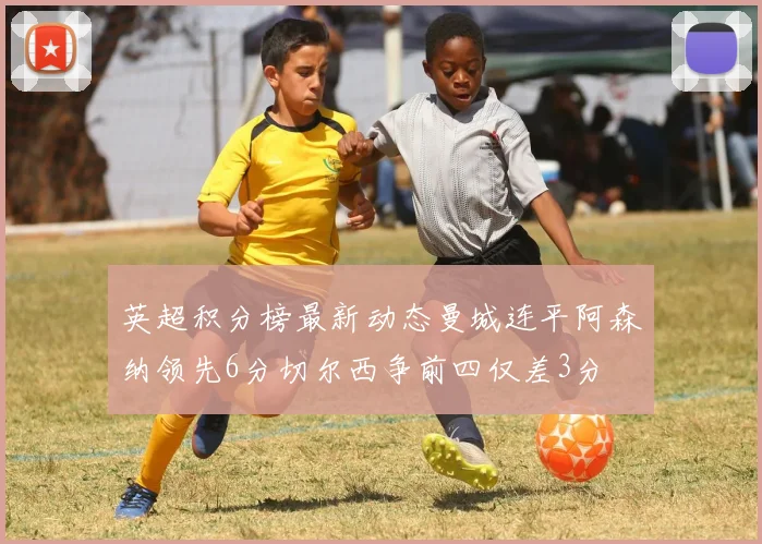 英超积分榜最新动态曼城连平阿森纳领先6分切尔西争前四仅差3分