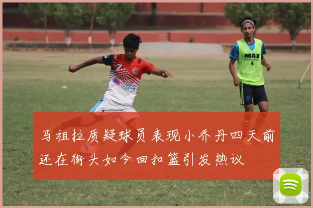 马祖拉质疑球员表现小乔丹四天前还在街头如今回扣篮引发热议