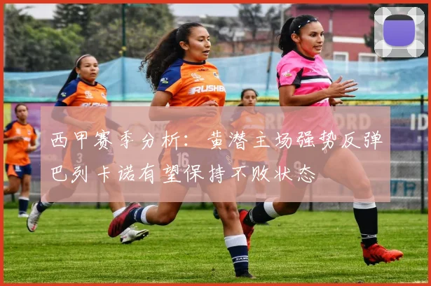 西甲赛季分析：黄潜主场强势反弹巴列卡诺有望保持不败状态