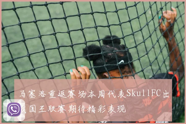 马塞洛重返赛场本周代表SkullFC出战国王联赛期待精彩表现