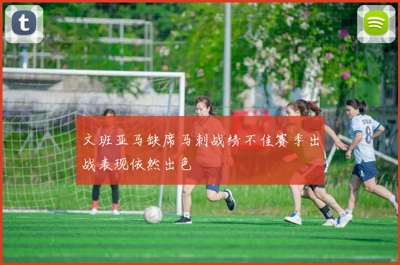 文班亚马缺席马刺战绩不佳赛季出战表现依然出色