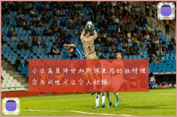 小法高度评价加斯佩里尼的独特理念与训练方法令人钦佩