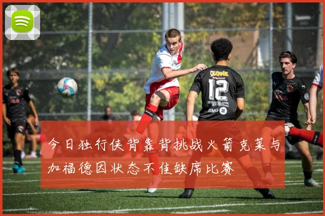 今日独行侠背靠背挑战火箭克莱与加福德因状态不佳缺席比赛