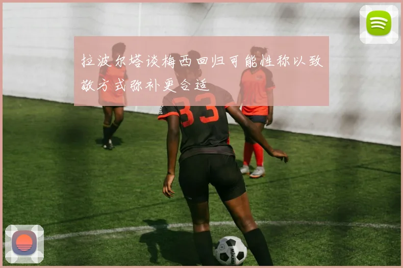 拉波尔塔谈梅西回归可能性称以致敬方式弥补更合适