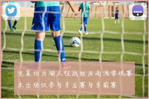 克莱伯为湖人征战经历尚浅常规赛未出场仅参与季后赛与季前赛