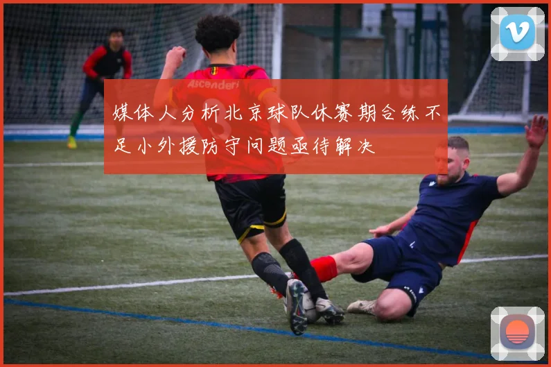 媒体人分析北京球队休赛期合练不足小外援防守问题亟待解决