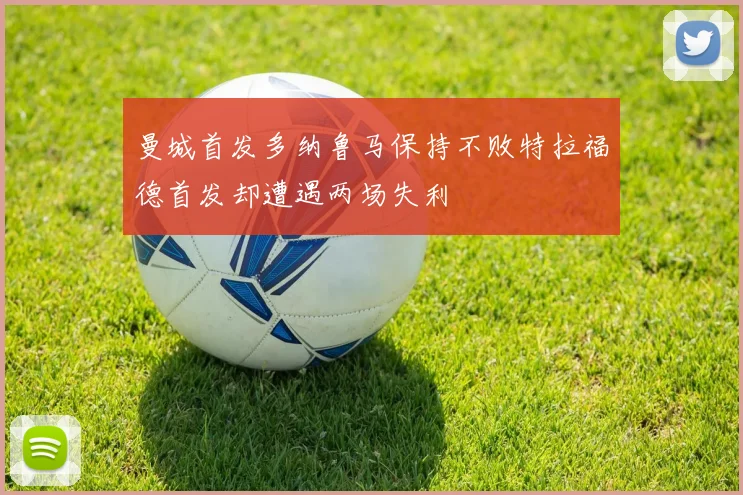 曼城首发多纳鲁马保持不败特拉福德首发却遭遇两场失利