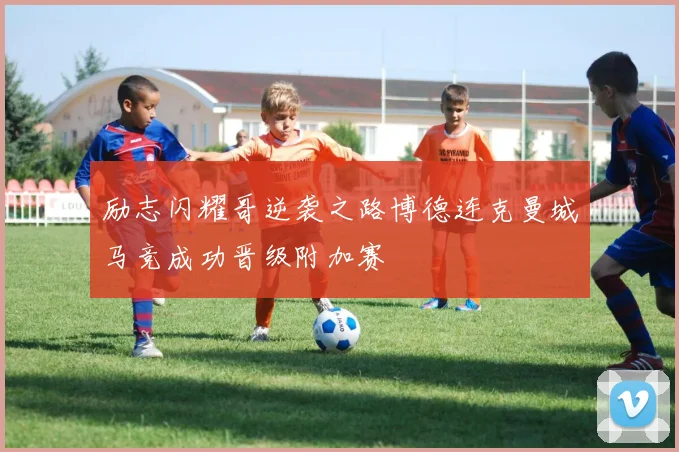 励志闪耀哥逆袭之路博德连克曼城马竞成功晋级附加赛