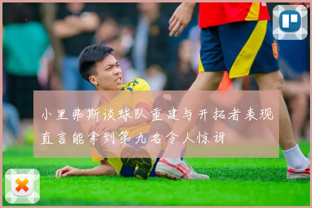 小里弗斯谈球队重建与开拓者表现直言能拿到第九名令人惊讶